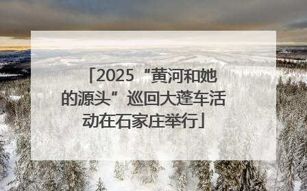2025“黄河和她的源头”巡回大蓬车活动在石家庄举行